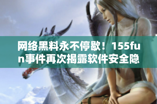 网络黑料永不停歇！155fun事件再次揭露软件安全隐患