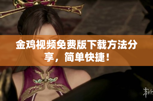 金鸡视频免费版下载方法分享，简单快捷！