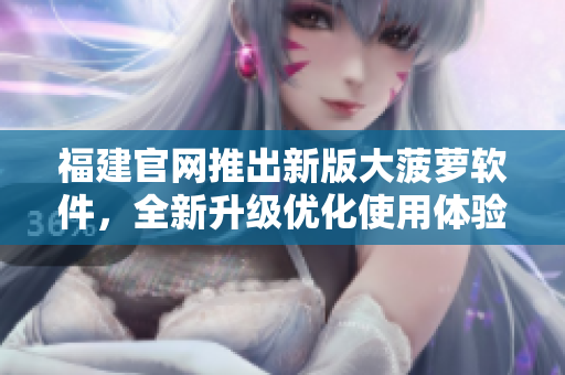 福建官网推出新版大菠萝软件，全新升级优化使用体验
