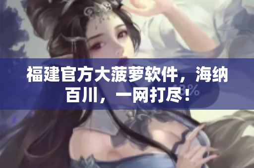 福建官方大菠萝软件，海纳百川，一网打尽！