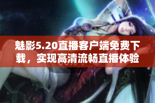 魅影5.20直播客户端免费下载，实现高清流畅直播体验
