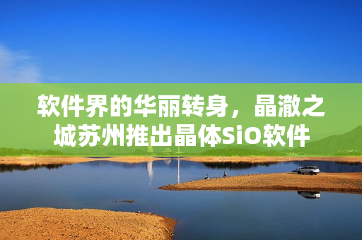 软件界的华丽转身，晶澈之城苏州推出晶体SiO软件