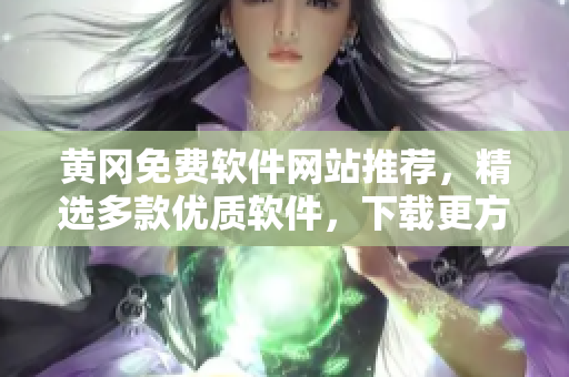 黄冈免费软件网站推荐，精选多款优质软件，下载更方便！
