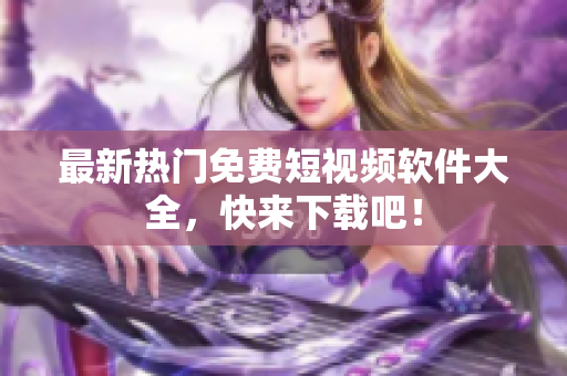 最新热门免费短视频软件大全，快来下载吧！