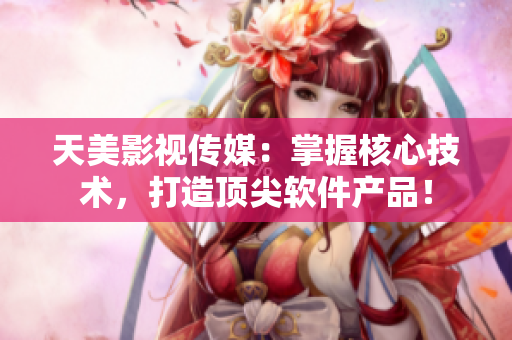 天美影视传媒：掌握核心技术，打造顶尖软件产品！