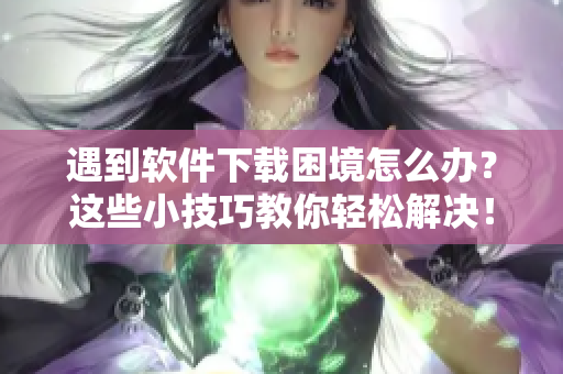 遇到软件下载困境怎么办？这些小技巧教你轻松解决！
