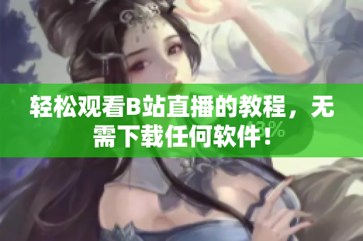 轻松观看B站直播的教程，无需下载任何软件！