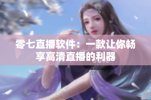 零七直播软件：一款让你畅享高清直播的利器