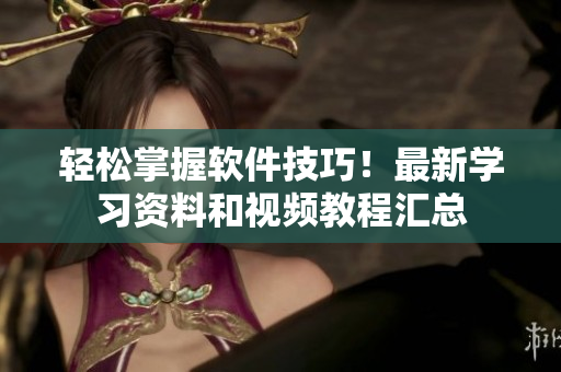 轻松掌握软件技巧！最新学习资料和视频教程汇总