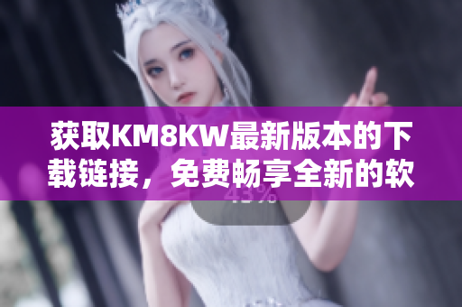 获取KM8KW最新版本的下载链接，免费畅享全新的软件功能