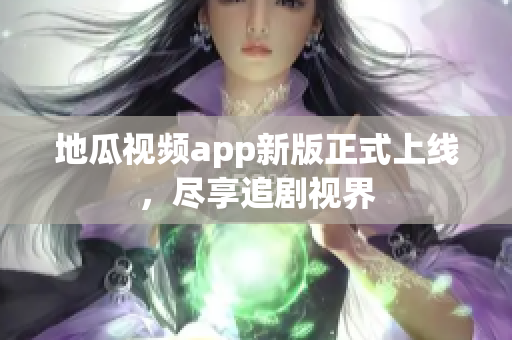 地瓜视频app新版正式上线，尽享追剧视界