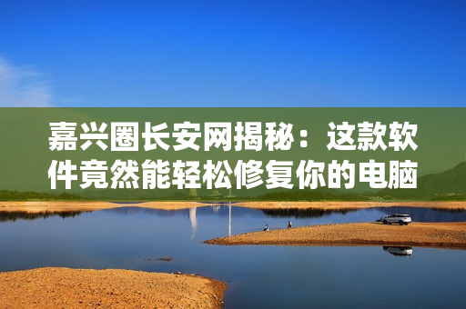 嘉兴圈长安网揭秘：这款软件竟然能轻松修复你的电脑故障！