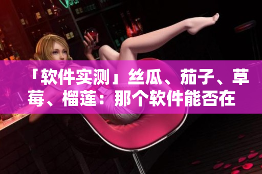 「软件实测」丝瓜、茄子、草莓、榴莲：那个软件能否在线播放？
