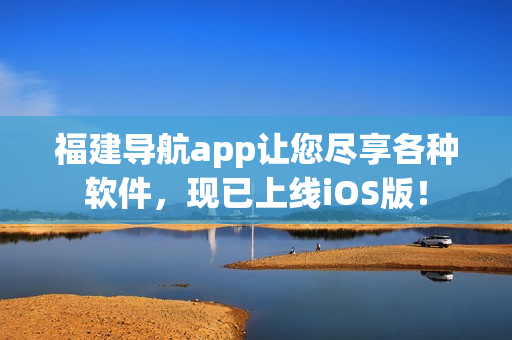福建导航app让您尽享各种软件，现已上线iOS版！