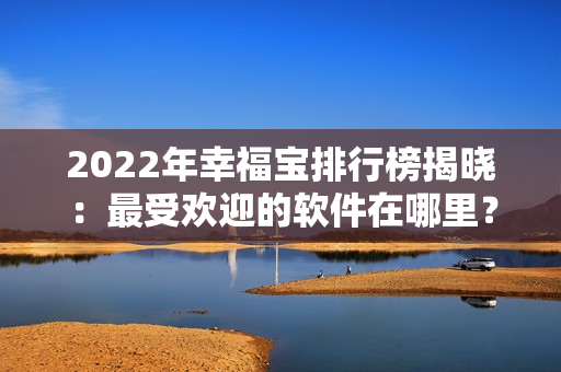 2022年幸福宝排行榜揭晓：最受欢迎的软件在哪里？
