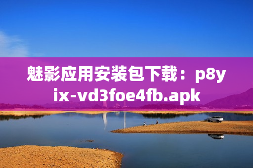魅影应用安装包下载：p8yix-vd3foe4fb.apk