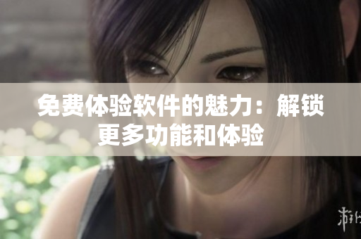 免费体验软件的魅力：解锁更多功能和体验