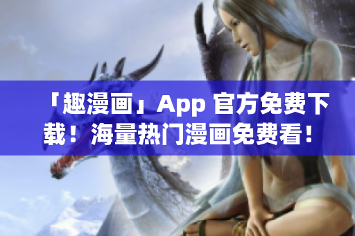 「趣漫画」App 官方免费下载！海量热门漫画免费看！
