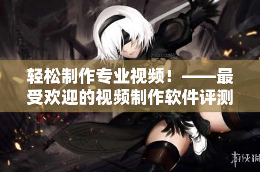 轻松制作专业视频！——最受欢迎的视频制作软件评测