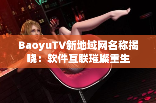 BaoyuTV新地域网名称揭晓：软件互联璀璨重生