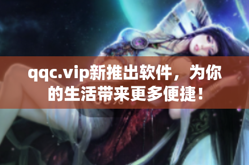 qqc.vip新推出软件，为你的生活带来更多便捷！