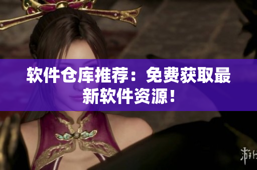 软件仓库推荐：免费获取最新软件资源！