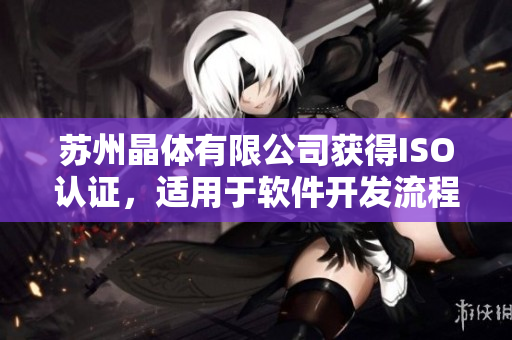 苏州晶体有限公司获得ISO认证，适用于软件开发流程管理