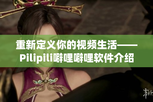重新定义你的视频生活——Pilipili噼哩噼哩软件介绍