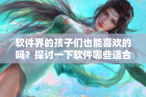 软件界的孩子们也能喜欢的吗？探讨一下软件哪些适合未满18岁使用