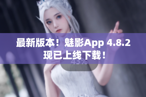 最新版本！魅影App 4.8.2 现已上线下载！