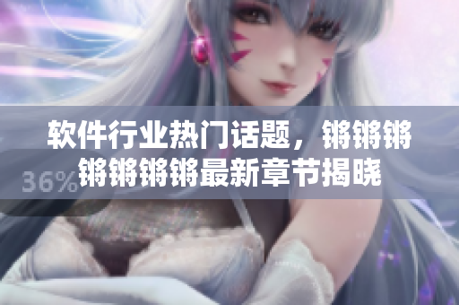 软件行业热门话题，锵锵锵锵锵锵锵最新章节揭晓