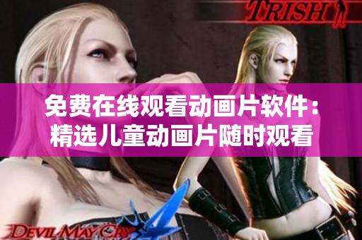 免费在线观看动画片软件：精选儿童动画片随时观看