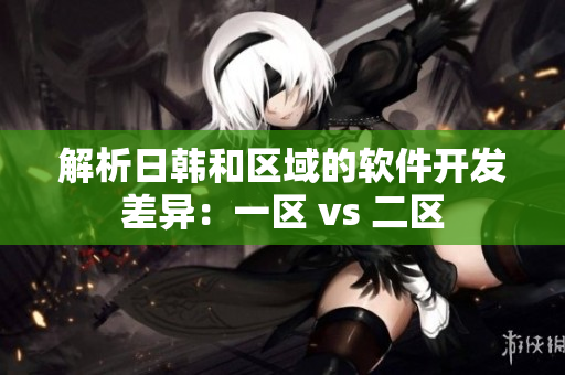 解析日韩和区域的软件开发差异：一区 vs 二区