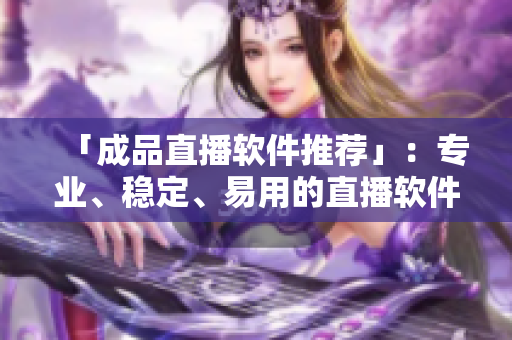 「成品直播软件推荐」：专业、稳定、易用的直播软件推荐