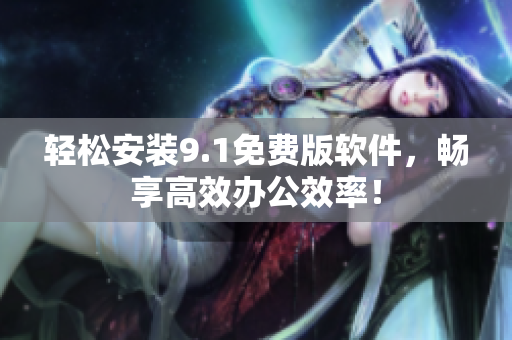 轻松安装9.1免费版软件，畅享高效办公效率！