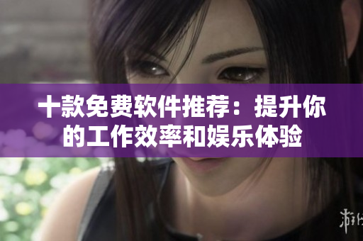 十款免费软件推荐：提升你的工作效率和娱乐体验