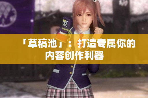 「草稿池」：打造专属你的内容创作利器