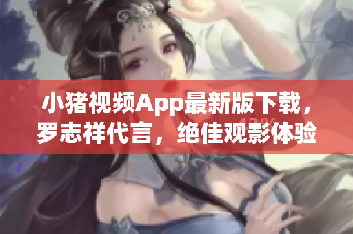 小猪视频App最新版下载，罗志祥代言，绝佳观影体验