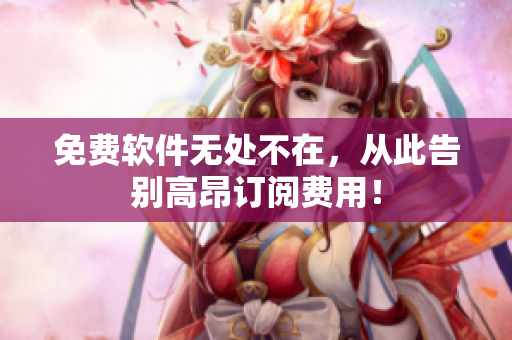 免费软件无处不在，从此告别高昂订阅费用！