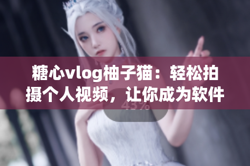糖心vlog柚子猫：轻松拍摄个人视频，让你成为软件达人