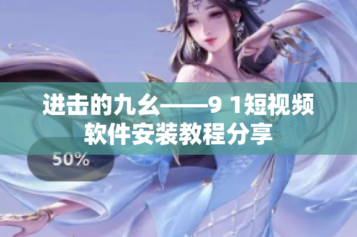 进击的九幺——9 1短视频软件安装教程分享