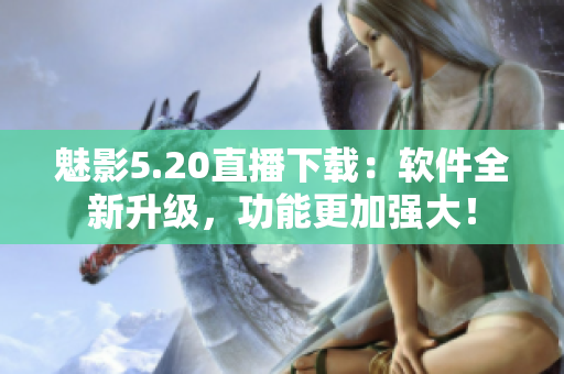 魅影5.20直播下载：软件全新升级，功能更加强大！