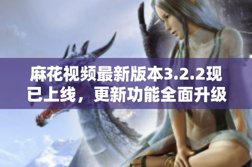 麻花视频最新版本3.2.2现已上线，更新功能全面升级