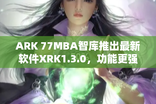 ARK 77MBA智库推出最新软件XRK1.3.0，功能更强大