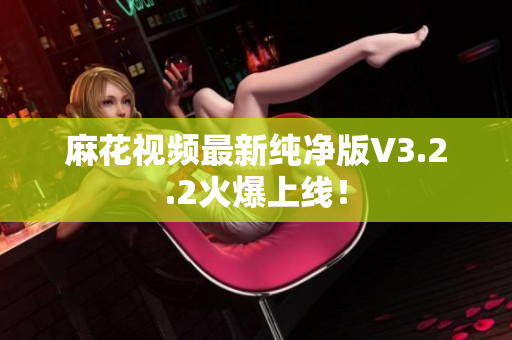 麻花视频最新纯净版V3.2.2火爆上线！