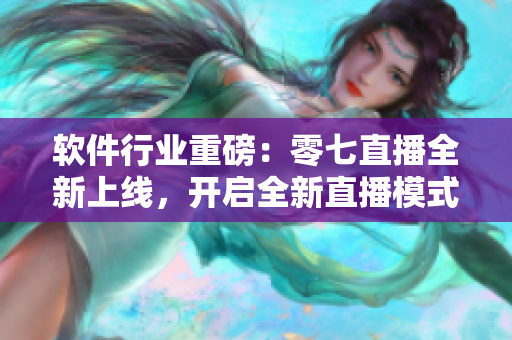 软件行业重磅：零七直播全新上线，开启全新直播模式