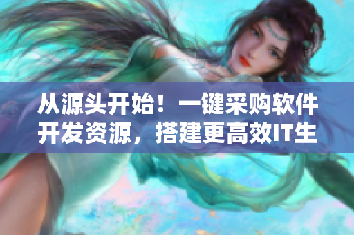 从源头开始！一键采购软件开发资源，搭建更高效IT生态
