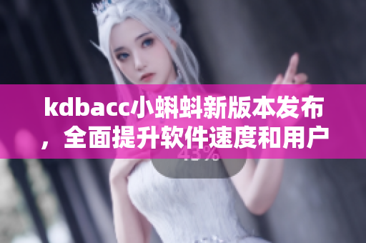 kdbacc小蝌蚪新版本发布，全面提升软件速度和用户体验