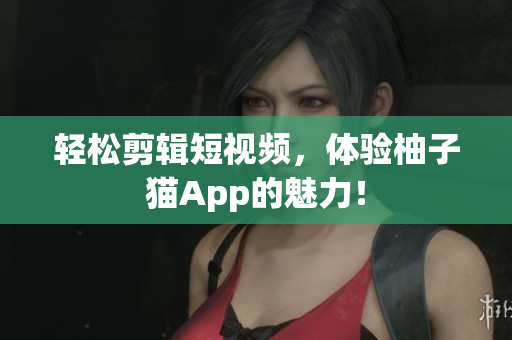轻松剪辑短视频，体验柚子猫App的魅力！