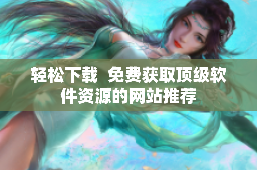 轻松下载  免费获取顶级软件资源的网站推荐